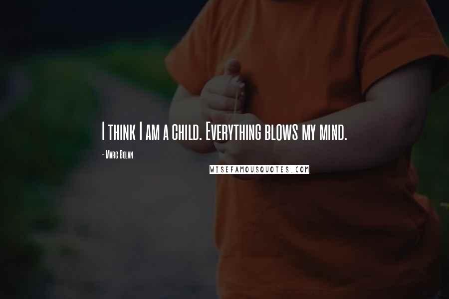 Marc Bolan Quotes: I think I am a child. Everything blows my mind.