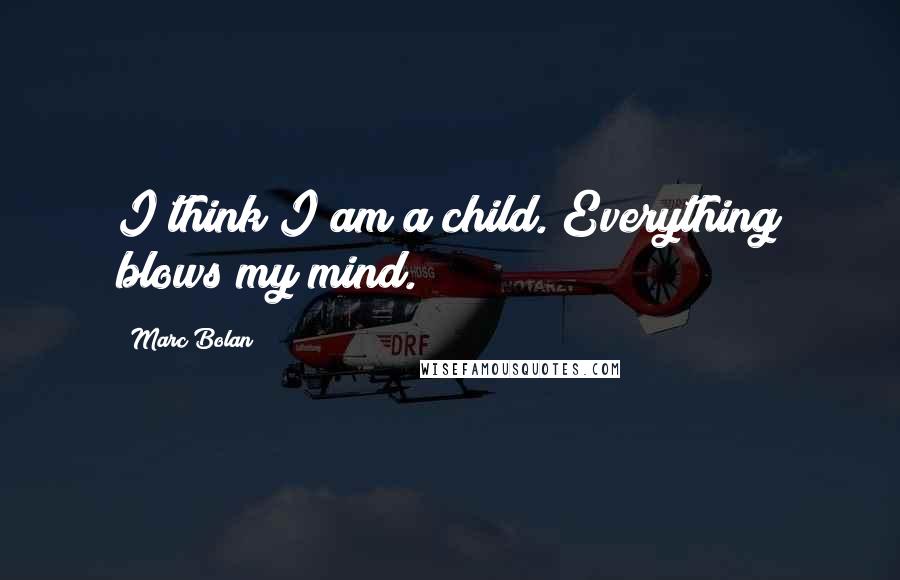 Marc Bolan Quotes: I think I am a child. Everything blows my mind.