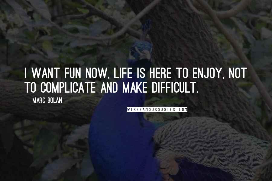 Marc Bolan Quotes: I want fun now, life is here to enjoy, not to complicate and make difficult.