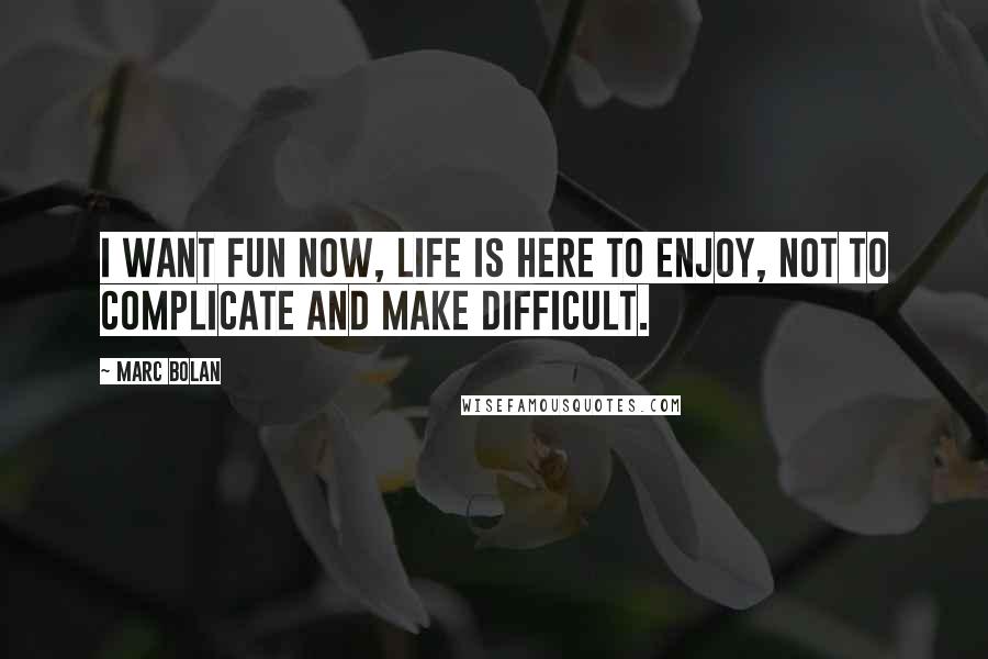 Marc Bolan Quotes: I want fun now, life is here to enjoy, not to complicate and make difficult.