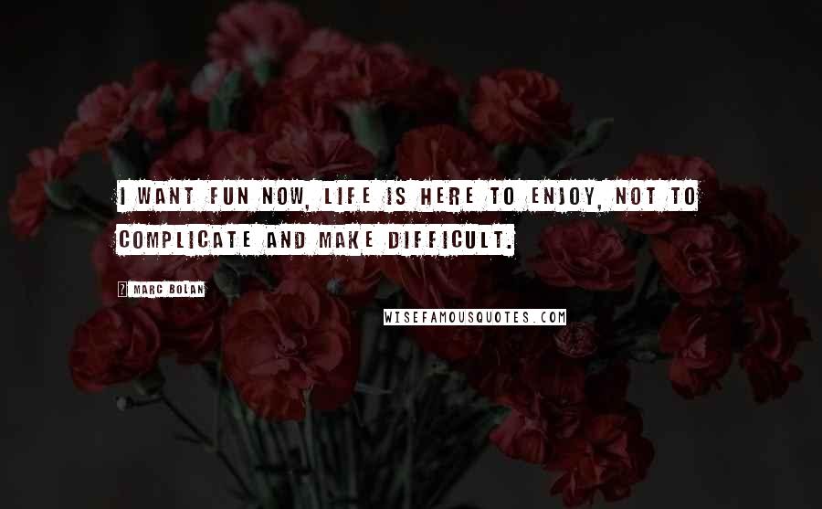 Marc Bolan Quotes: I want fun now, life is here to enjoy, not to complicate and make difficult.