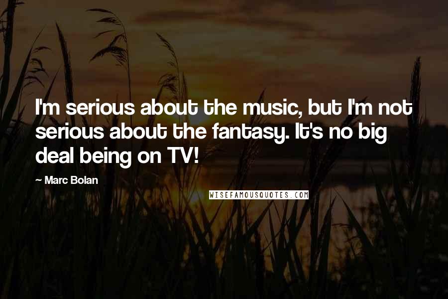 Marc Bolan Quotes: I'm serious about the music, but I'm not serious about the fantasy. It's no big deal being on TV!