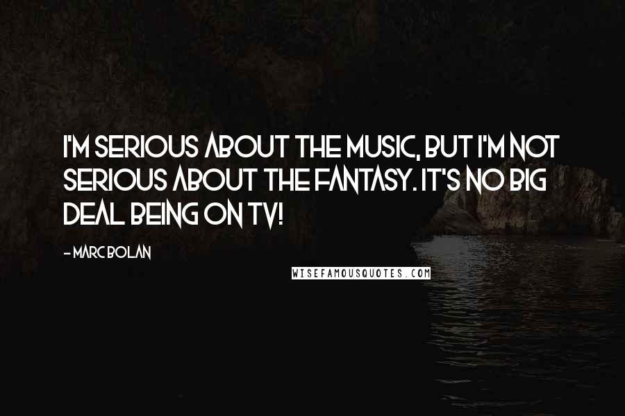 Marc Bolan Quotes: I'm serious about the music, but I'm not serious about the fantasy. It's no big deal being on TV!