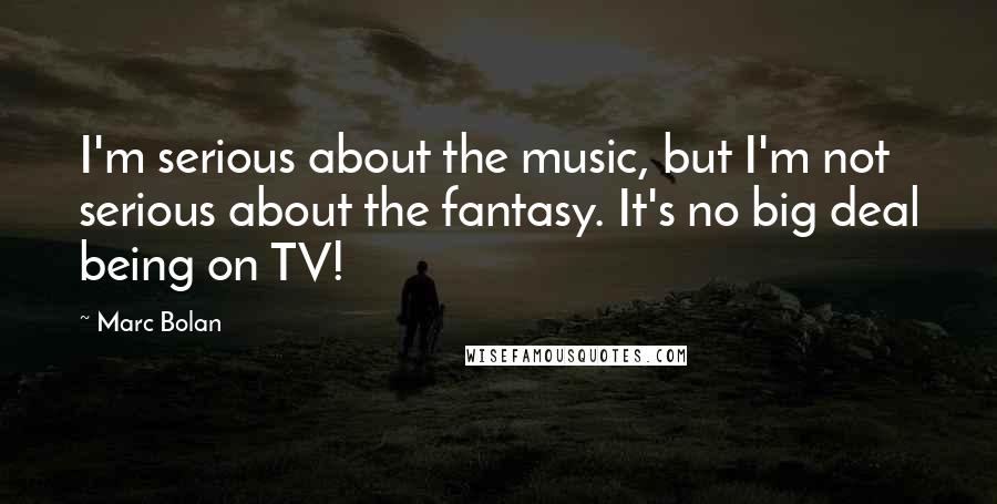 Marc Bolan Quotes: I'm serious about the music, but I'm not serious about the fantasy. It's no big deal being on TV!