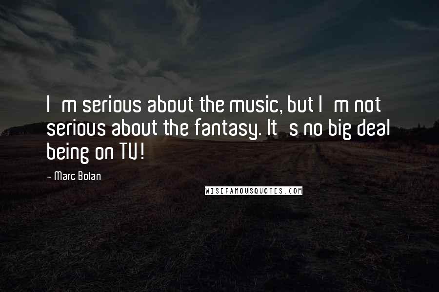 Marc Bolan Quotes: I'm serious about the music, but I'm not serious about the fantasy. It's no big deal being on TV!
