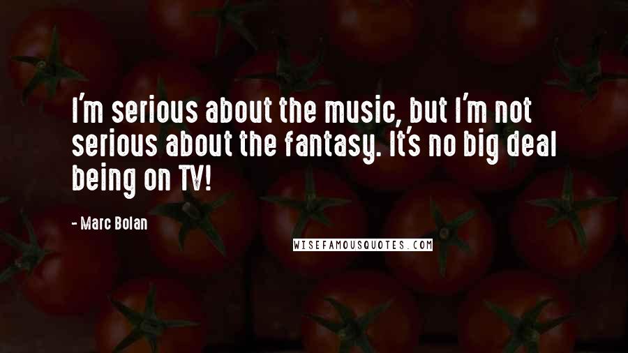 Marc Bolan Quotes: I'm serious about the music, but I'm not serious about the fantasy. It's no big deal being on TV!