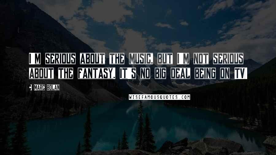 Marc Bolan Quotes: I'm serious about the music, but I'm not serious about the fantasy. It's no big deal being on TV!