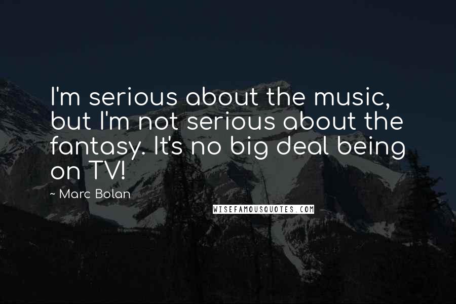 Marc Bolan Quotes: I'm serious about the music, but I'm not serious about the fantasy. It's no big deal being on TV!