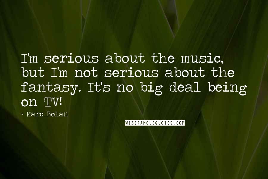 Marc Bolan Quotes: I'm serious about the music, but I'm not serious about the fantasy. It's no big deal being on TV!