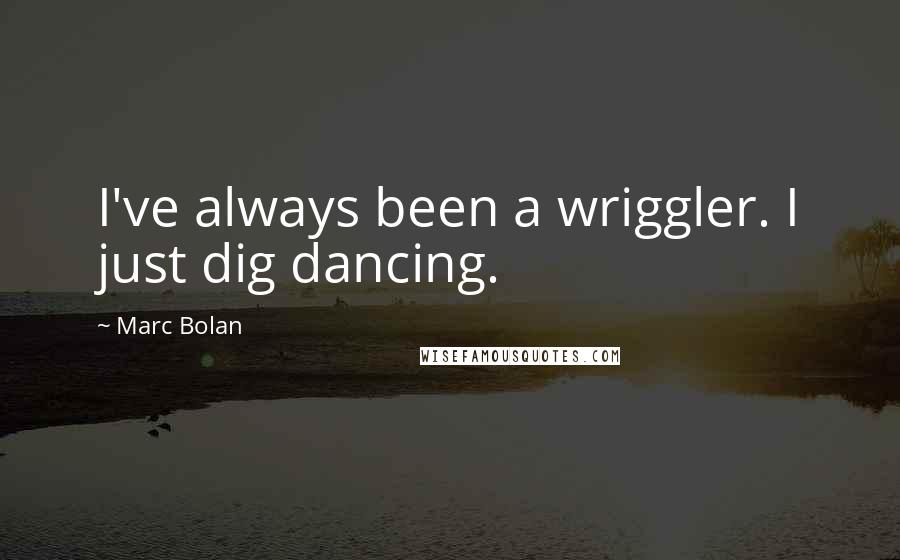 Marc Bolan Quotes: I've always been a wriggler. I just dig dancing.
