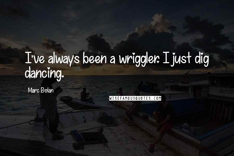 Marc Bolan Quotes: I've always been a wriggler. I just dig dancing.