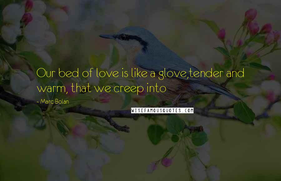 Marc Bolan Quotes: Our bed of love is like a glove,tender and warm, that we creep into