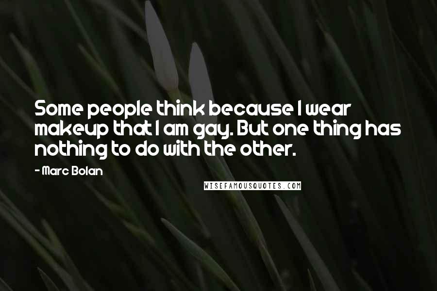 Marc Bolan Quotes: Some people think because I wear makeup that I am gay. But one thing has nothing to do with the other.