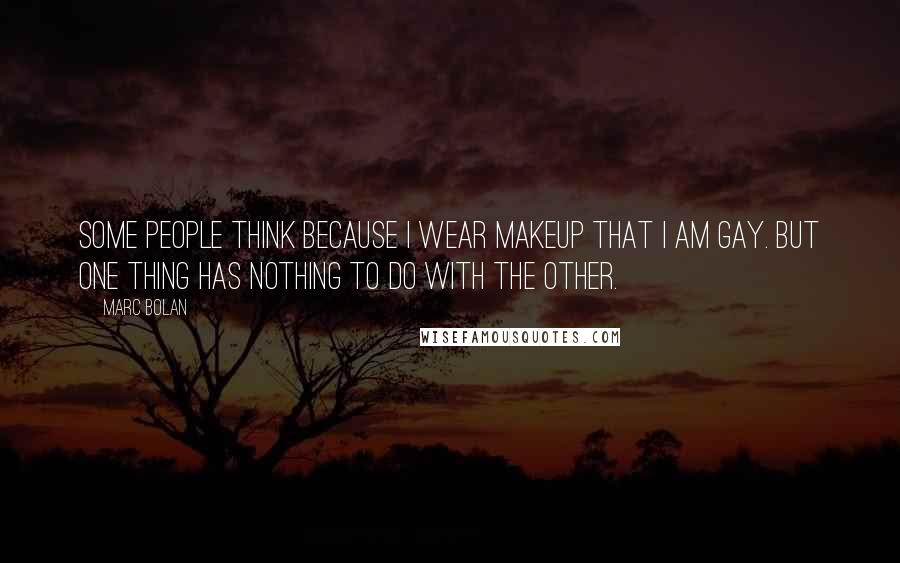 Marc Bolan Quotes: Some people think because I wear makeup that I am gay. But one thing has nothing to do with the other.