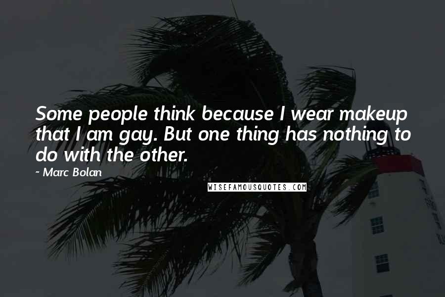 Marc Bolan Quotes: Some people think because I wear makeup that I am gay. But one thing has nothing to do with the other.