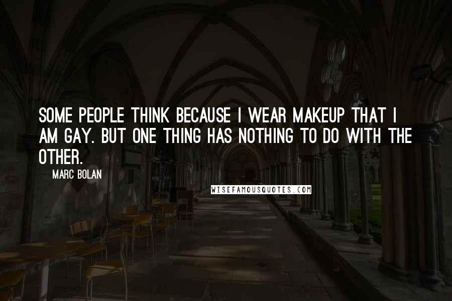 Marc Bolan Quotes: Some people think because I wear makeup that I am gay. But one thing has nothing to do with the other.