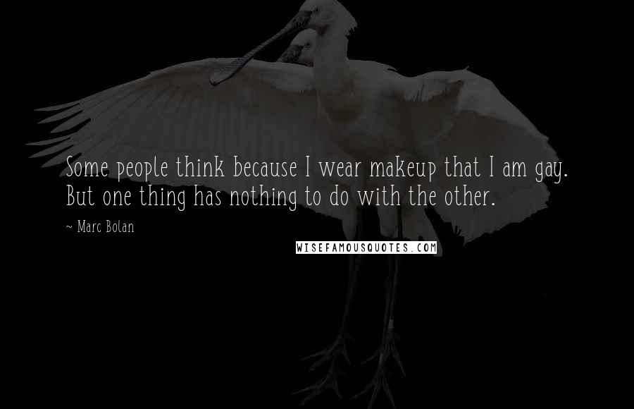 Marc Bolan Quotes: Some people think because I wear makeup that I am gay. But one thing has nothing to do with the other.