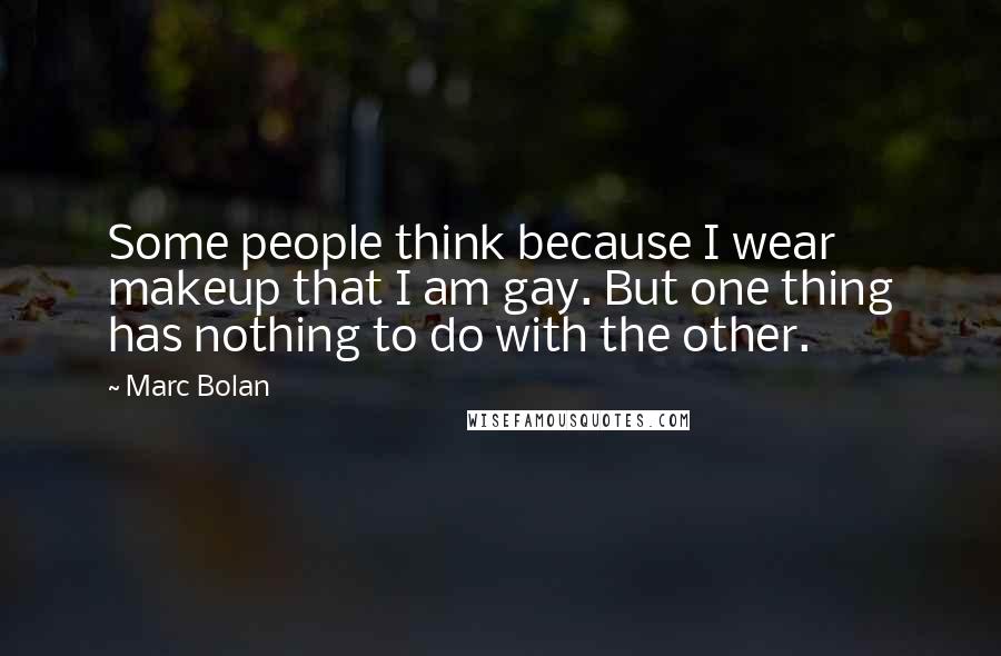 Marc Bolan Quotes: Some people think because I wear makeup that I am gay. But one thing has nothing to do with the other.