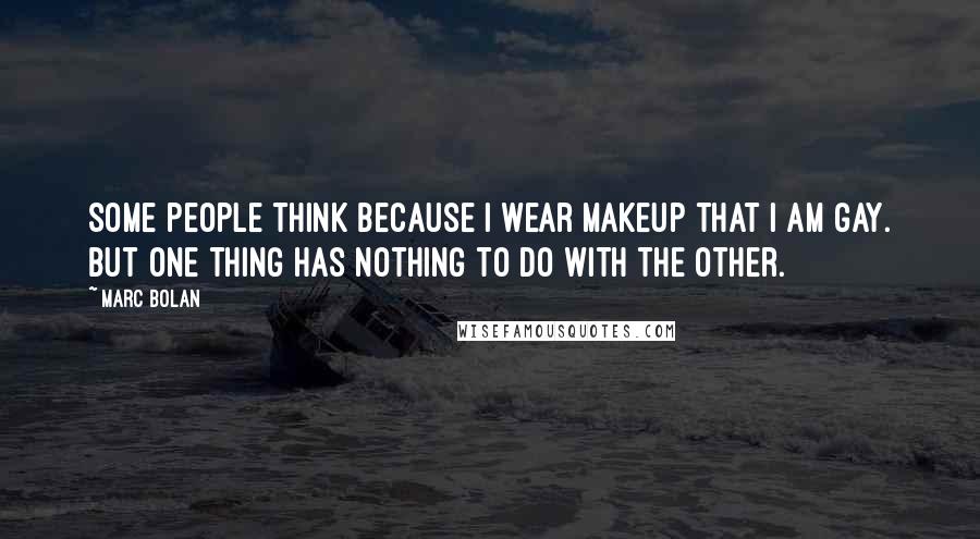 Marc Bolan Quotes: Some people think because I wear makeup that I am gay. But one thing has nothing to do with the other.