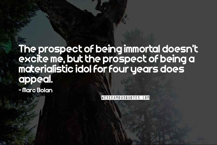 Marc Bolan Quotes: The prospect of being immortal doesn't excite me, but the prospect of being a materialistic idol for four years does appeal.