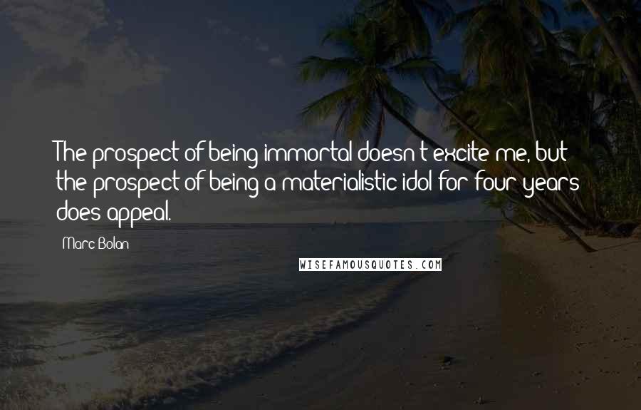 Marc Bolan Quotes: The prospect of being immortal doesn't excite me, but the prospect of being a materialistic idol for four years does appeal.