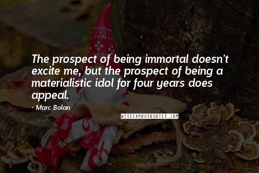 Marc Bolan Quotes: The prospect of being immortal doesn't excite me, but the prospect of being a materialistic idol for four years does appeal.