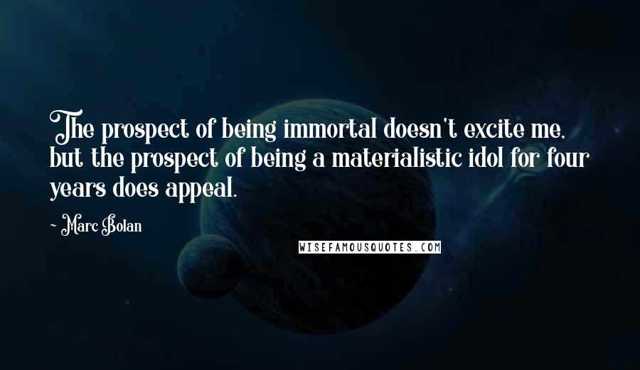 Marc Bolan Quotes: The prospect of being immortal doesn't excite me, but the prospect of being a materialistic idol for four years does appeal.