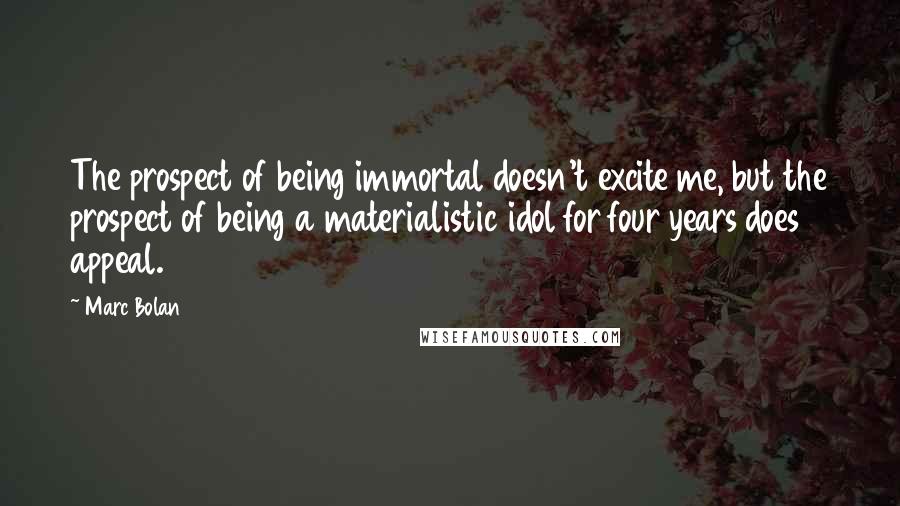 Marc Bolan Quotes: The prospect of being immortal doesn't excite me, but the prospect of being a materialistic idol for four years does appeal.