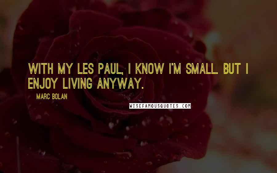 Marc Bolan Quotes: With my Les Paul, I know I'm small. But I enjoy living anyway.