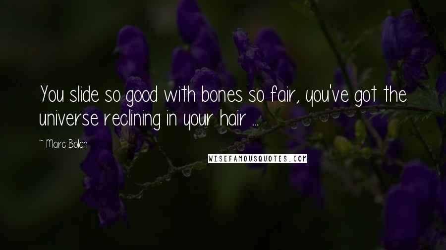 Marc Bolan Quotes: You slide so good with bones so fair, you've got the universe reclining in your hair ...