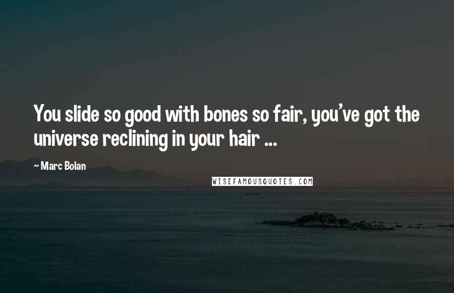 Marc Bolan Quotes: You slide so good with bones so fair, you've got the universe reclining in your hair ...