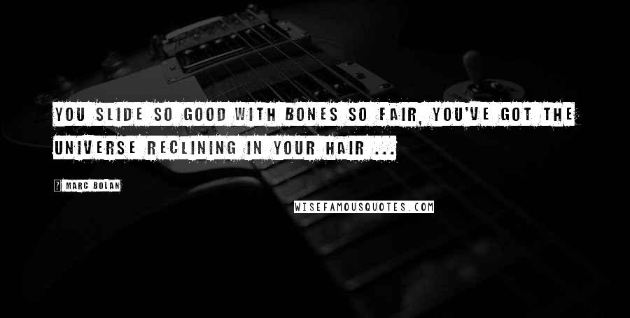 Marc Bolan Quotes: You slide so good with bones so fair, you've got the universe reclining in your hair ...