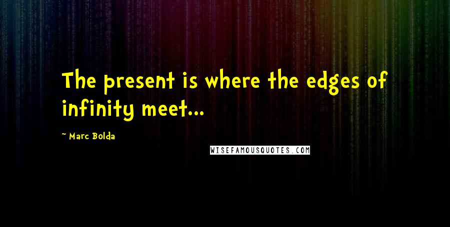 Marc Bolda Quotes: The present is where the edges of infinity meet...