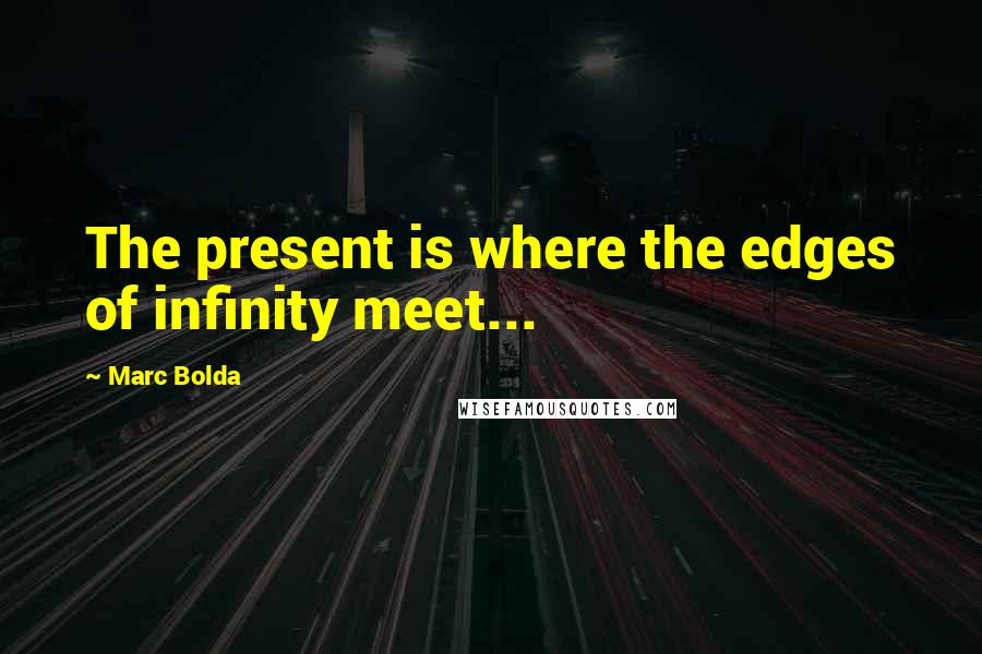 Marc Bolda Quotes: The present is where the edges of infinity meet...