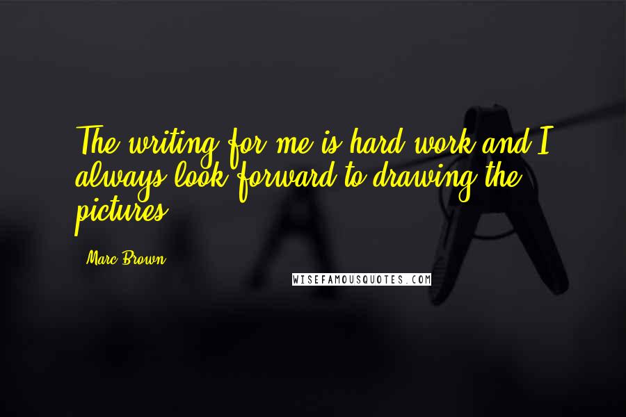 Marc Brown Quotes: The writing for me is hard work and I always look forward to drawing the pictures.