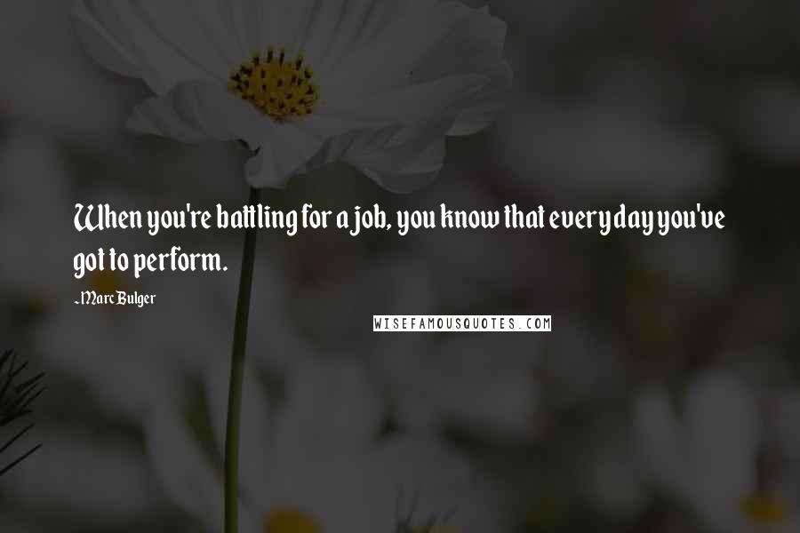 Marc Bulger Quotes: When you're battling for a job, you know that every day you've got to perform.