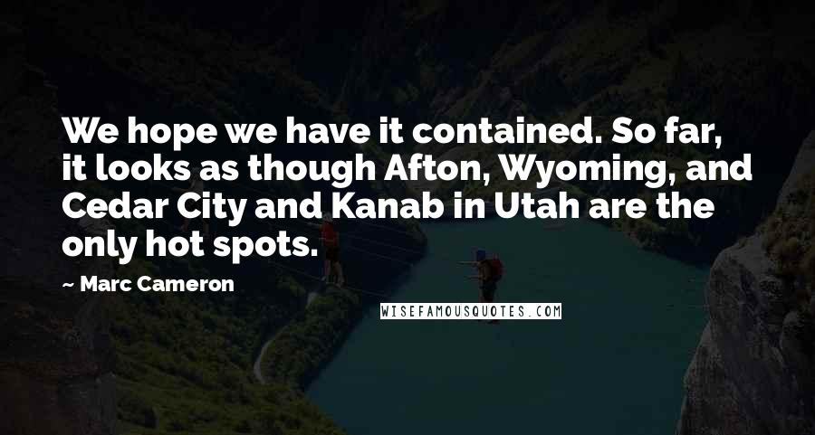 Marc Cameron Quotes: We hope we have it contained. So far, it looks as though Afton, Wyoming, and Cedar City and Kanab in Utah are the only hot spots.