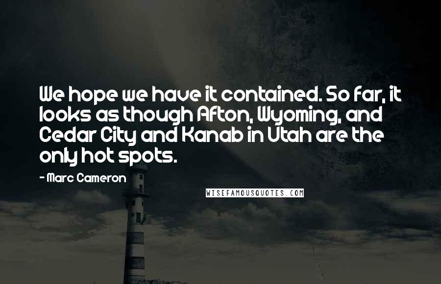 Marc Cameron Quotes: We hope we have it contained. So far, it looks as though Afton, Wyoming, and Cedar City and Kanab in Utah are the only hot spots.