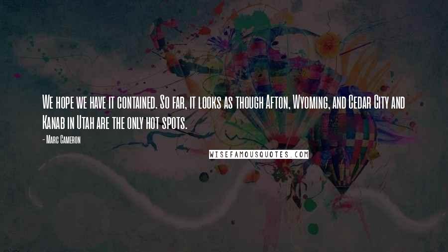 Marc Cameron Quotes: We hope we have it contained. So far, it looks as though Afton, Wyoming, and Cedar City and Kanab in Utah are the only hot spots.
