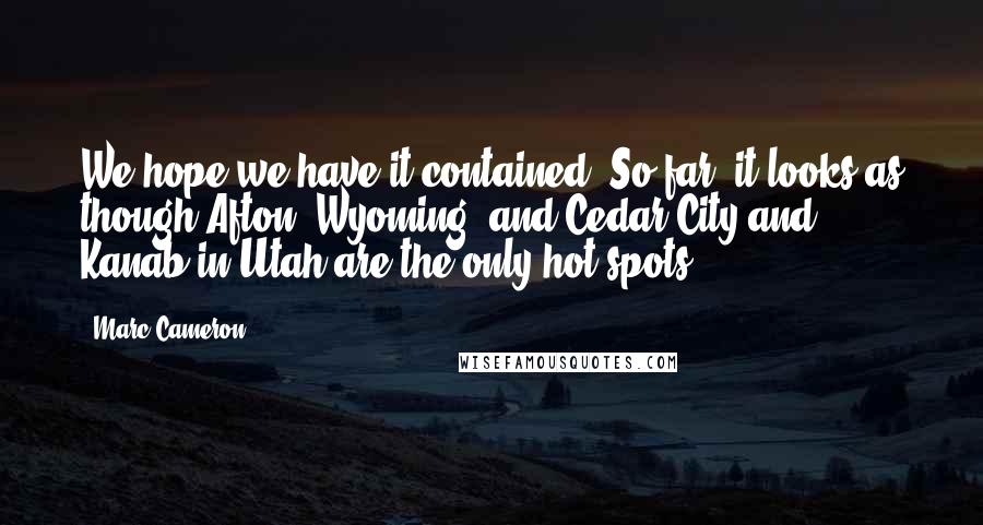 Marc Cameron Quotes: We hope we have it contained. So far, it looks as though Afton, Wyoming, and Cedar City and Kanab in Utah are the only hot spots.