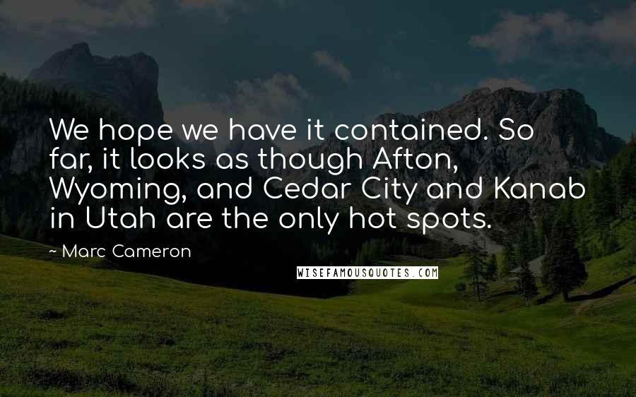 Marc Cameron Quotes: We hope we have it contained. So far, it looks as though Afton, Wyoming, and Cedar City and Kanab in Utah are the only hot spots.