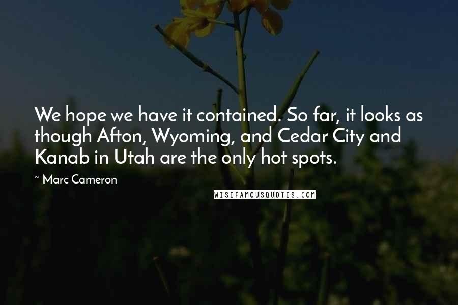 Marc Cameron Quotes: We hope we have it contained. So far, it looks as though Afton, Wyoming, and Cedar City and Kanab in Utah are the only hot spots.