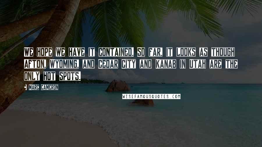 Marc Cameron Quotes: We hope we have it contained. So far, it looks as though Afton, Wyoming, and Cedar City and Kanab in Utah are the only hot spots.