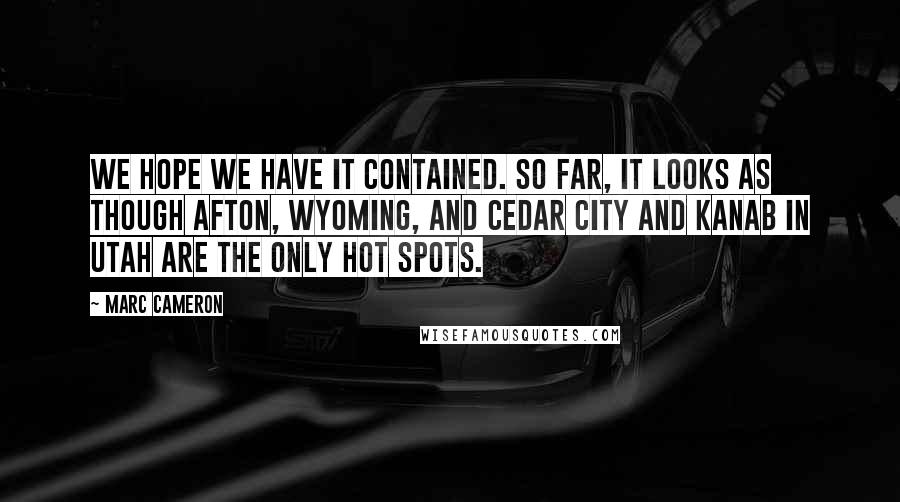 Marc Cameron Quotes: We hope we have it contained. So far, it looks as though Afton, Wyoming, and Cedar City and Kanab in Utah are the only hot spots.