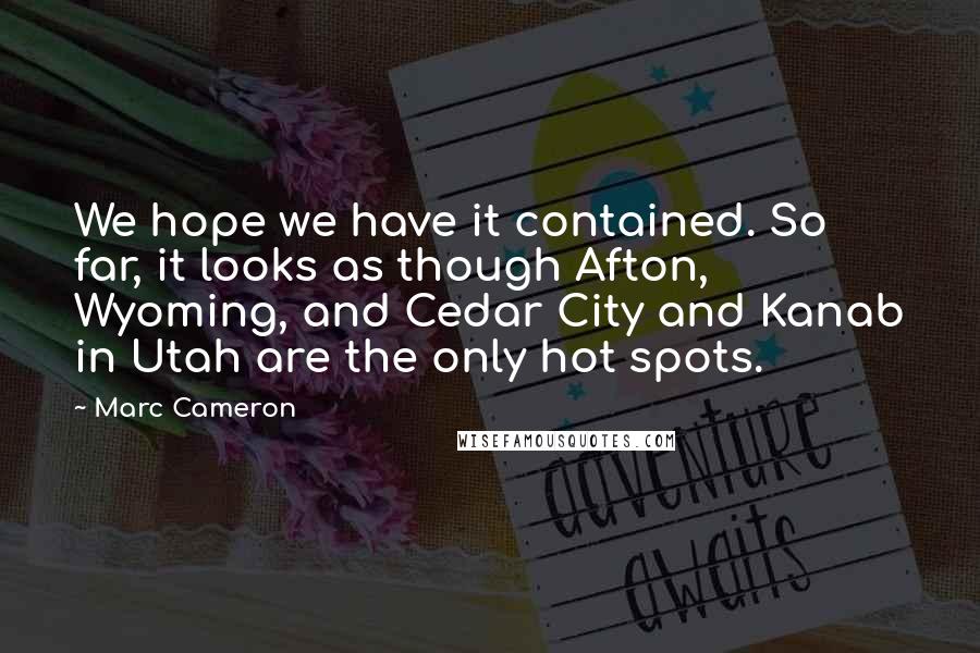 Marc Cameron Quotes: We hope we have it contained. So far, it looks as though Afton, Wyoming, and Cedar City and Kanab in Utah are the only hot spots.