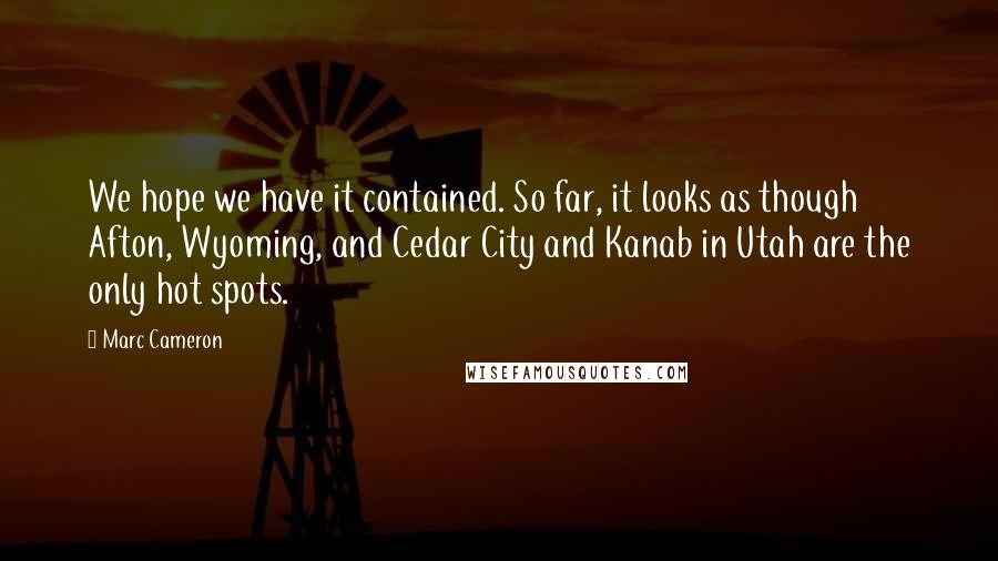 Marc Cameron Quotes: We hope we have it contained. So far, it looks as though Afton, Wyoming, and Cedar City and Kanab in Utah are the only hot spots.