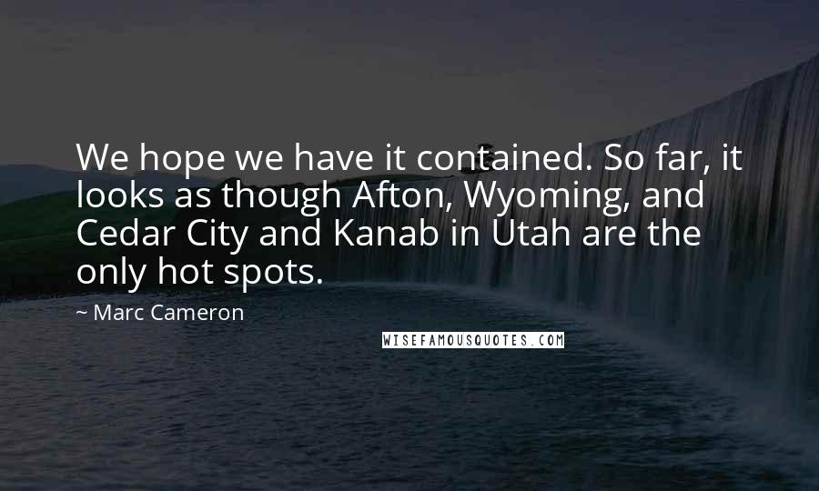 Marc Cameron Quotes: We hope we have it contained. So far, it looks as though Afton, Wyoming, and Cedar City and Kanab in Utah are the only hot spots.