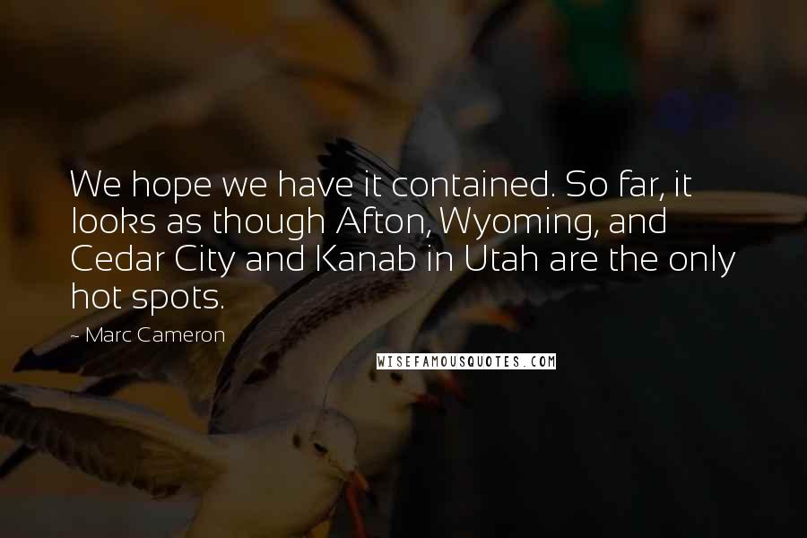 Marc Cameron Quotes: We hope we have it contained. So far, it looks as though Afton, Wyoming, and Cedar City and Kanab in Utah are the only hot spots.