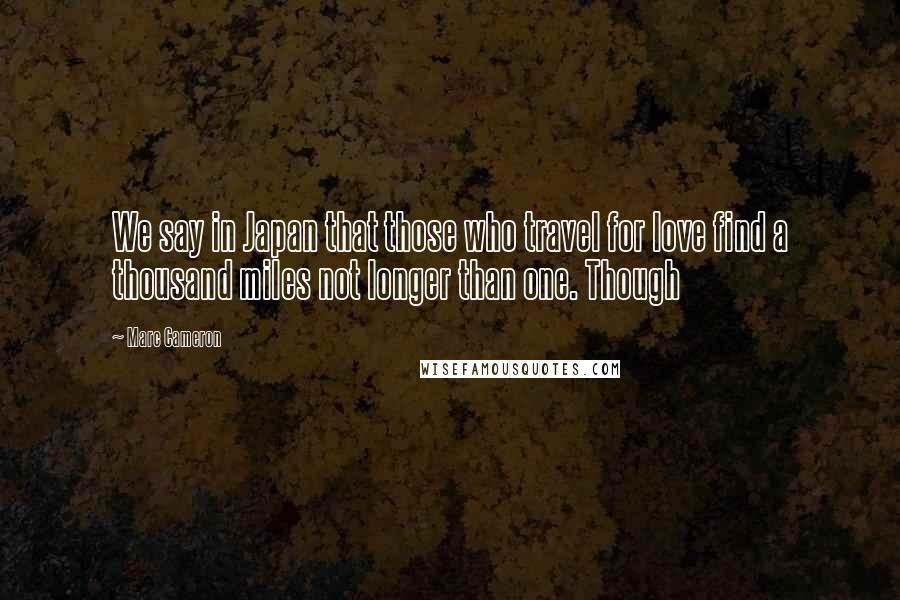 Marc Cameron Quotes: We say in Japan that those who travel for love find a thousand miles not longer than one. Though