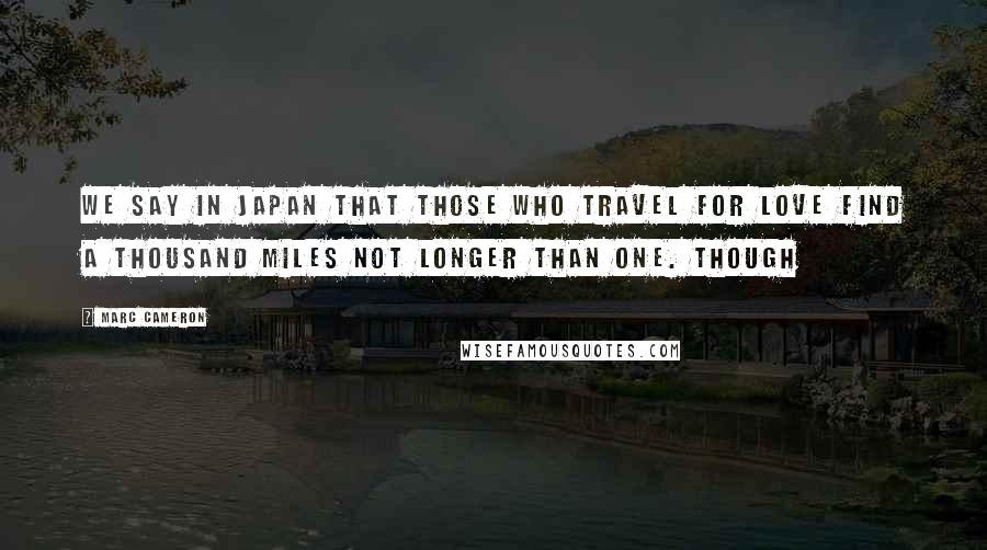 Marc Cameron Quotes: We say in Japan that those who travel for love find a thousand miles not longer than one. Though